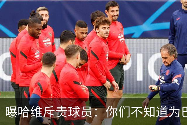 曝哈维斥责球员：你们不知道为巴萨踢球意味着什么